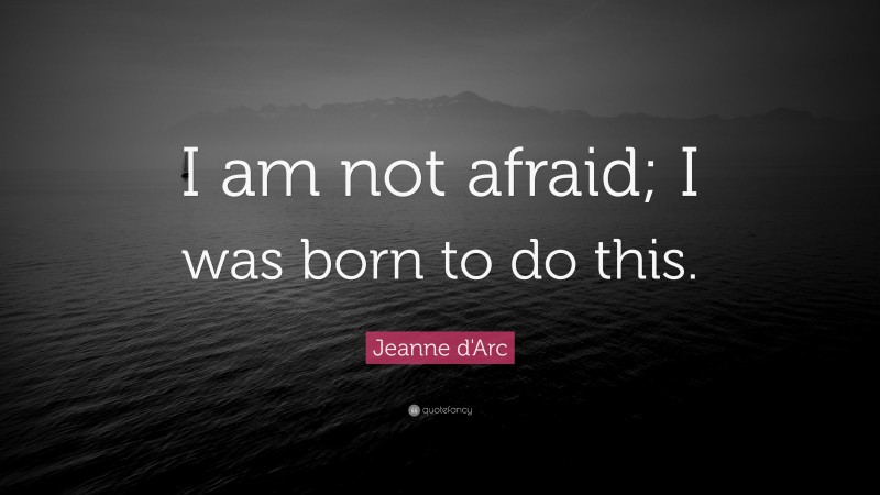 Jeanne d'Arc Quote: “I am not afraid; I was born to do this.”