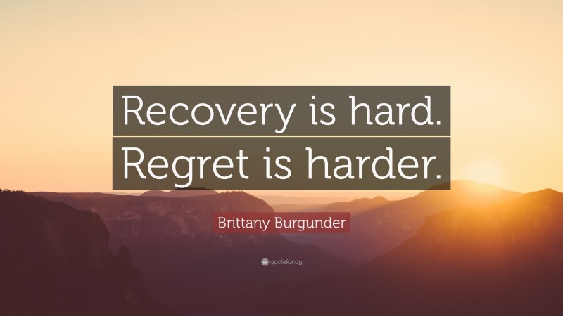 Brittany Burgunder Quote: “Recovery is hard. Regret is harder.”