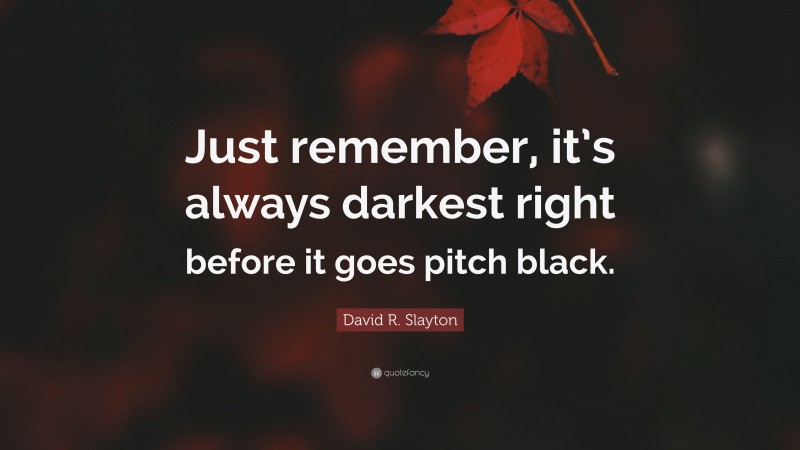 David R. Slayton Quote: “Just remember, it’s always darkest right before it goes pitch black.”