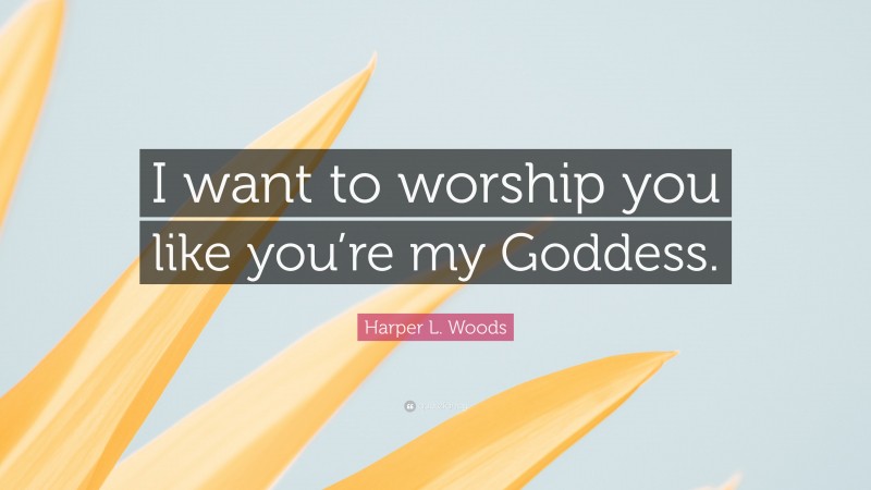 Harper L. Woods Quote: “I want to worship you like you’re my Goddess.”