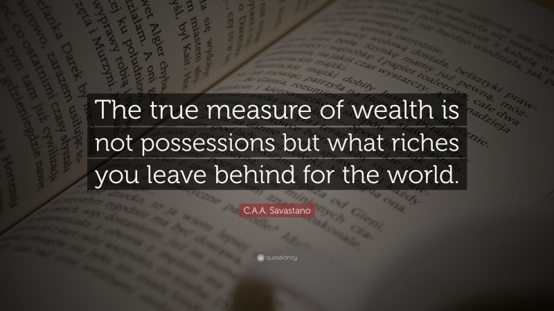 C.A.A. Savastano Quote: “The true measure of wealth is not possessions but what riches you leave behind for the world.”