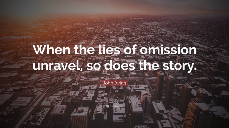 John Irving Quote: “When the lies of omission unravel, so does the story.”