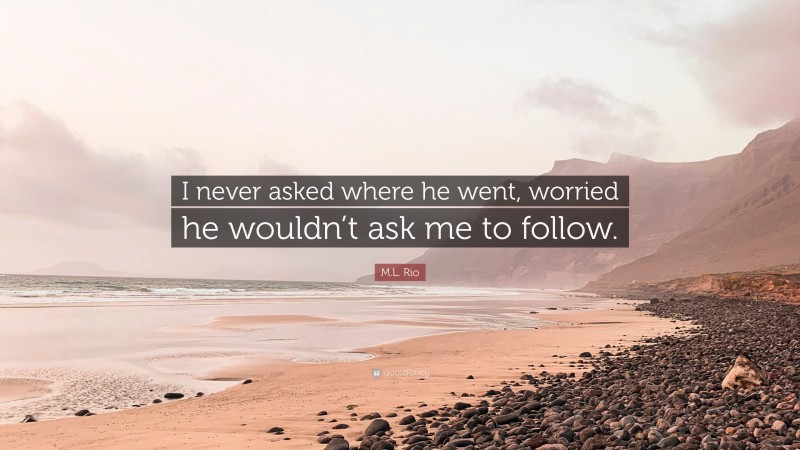 M.L. Rio Quote: “I never asked where he went, worried he wouldn’t ask me to follow.”