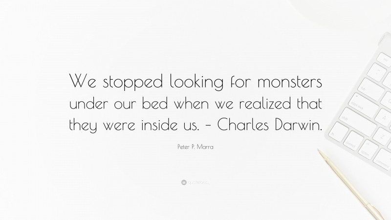 Peter P. Marra Quote: “We stopped looking for monsters under our bed when we realized that they were inside us. – Charles Darwin.”