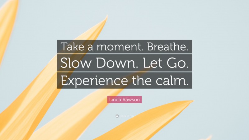 Linda Rawson Quote: “Take a moment. Breathe. Slow Down. Let Go. Experience the calm.”