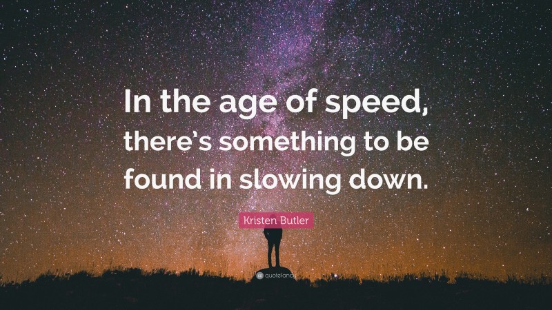 Kristen Butler Quote: “In the age of speed, there’s something to be found in slowing down.”