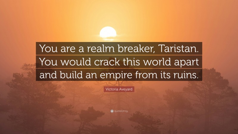 Victoria Aveyard Quote: “You are a realm breaker, Taristan. You would crack this world apart and build an empire from its ruins.”