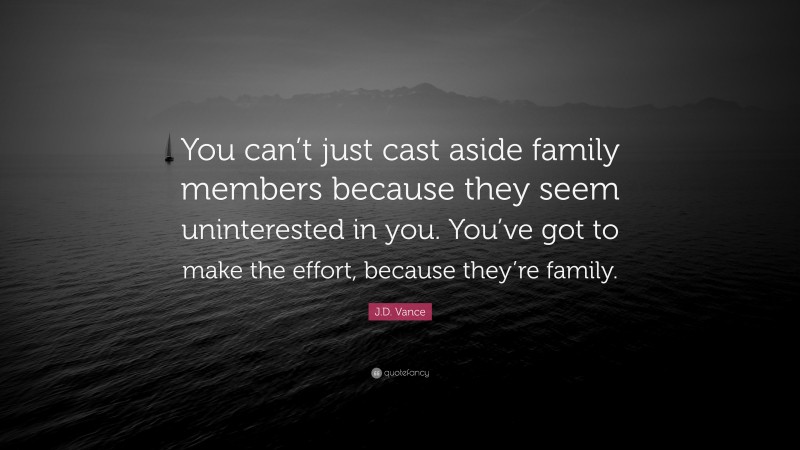 J.D. Vance Quote: “You can’t just cast aside family members because they seem uninterested in you. You’ve got to make the effort, because they’re family.”