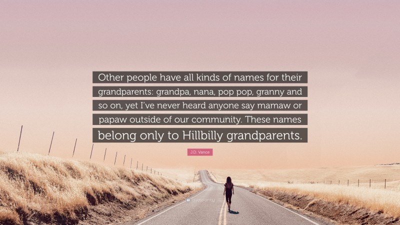 J.D. Vance Quote: “Other people have all kinds of names for their grandparents: grandpa, nana, pop pop, granny and so on, yet I’ve never heard anyone say mamaw or papaw outside of our community. These names belong only to Hillbilly grandparents.”