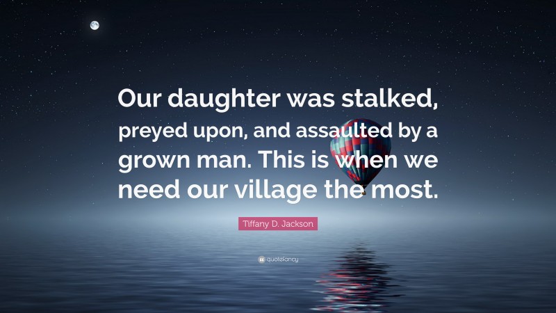 Tiffany D. Jackson Quote: “Our daughter was stalked, preyed upon, and assaulted by a grown man. This is when we need our village the most.”