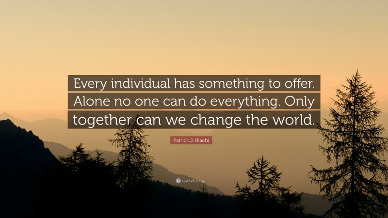 Patrick J. Riachi Quote: “Every individual has something to offer. Alone no one can do everything. Only together can we change the world.”