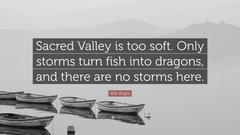 Will Wight Quote: “Sacred Valley is too soft. Only storms turn fish into dragons, and there are no storms here.”