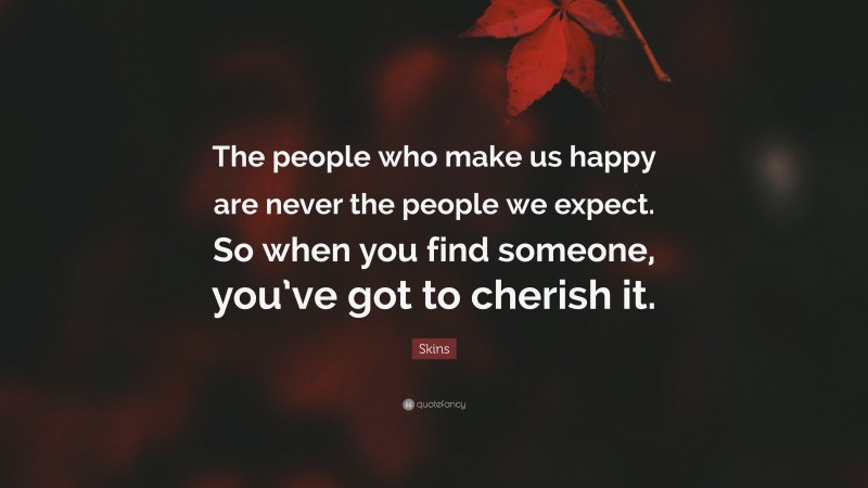 Skins Quote: “The people who make us happy are never the people we expect. So when you find someone, you’ve got to cherish it.”