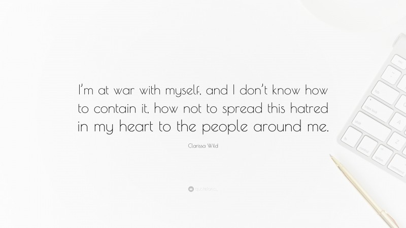 Clarissa Wild Quote: “I’m at war with myself, and I don’t know how to contain it, how not to spread this hatred in my heart to the people around me.”
