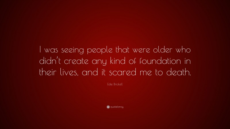Edie Brickell Quote: “I was seeing people that were older who didn’t create any kind of foundation in their lives, and it scared me to death.”