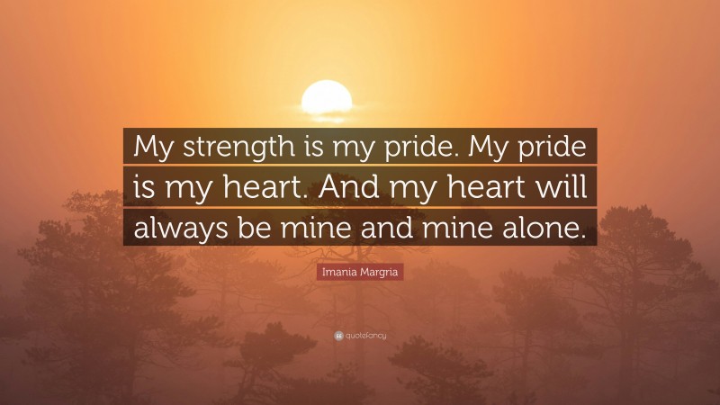 Imania Margria Quote: “My strength is my pride. My pride is my heart. And my heart will always be mine and mine alone.”