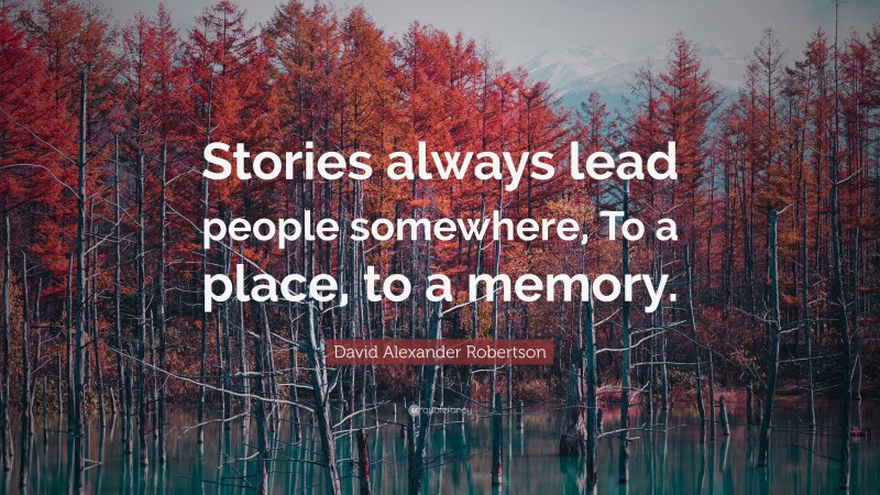 David Alexander Robertson Quote: “Stories always lead people somewhere, To a place, to a memory.”