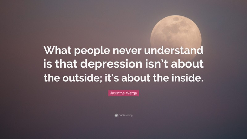 Jasmine Warga Quote: “What people never understand is that depression isn’t about the outside; it’s about the inside.”