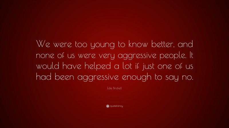 Edie Brickell Quote: “We were too young to know better, and none of us were very aggressive people. It would have helped a lot if just one of us had been aggressive enough to say no.”