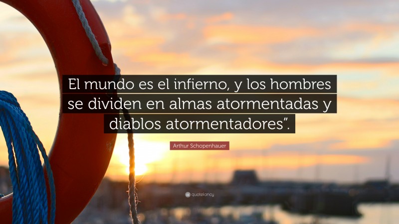 Arthur Schopenhauer Quote: “El mundo es el infierno, y los hombres se dividen en almas atormentadas y diablos atormentadores”.”