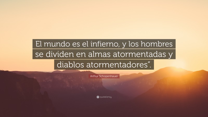 Arthur Schopenhauer Quote: “El mundo es el infierno, y los hombres se dividen en almas atormentadas y diablos atormentadores”.”
