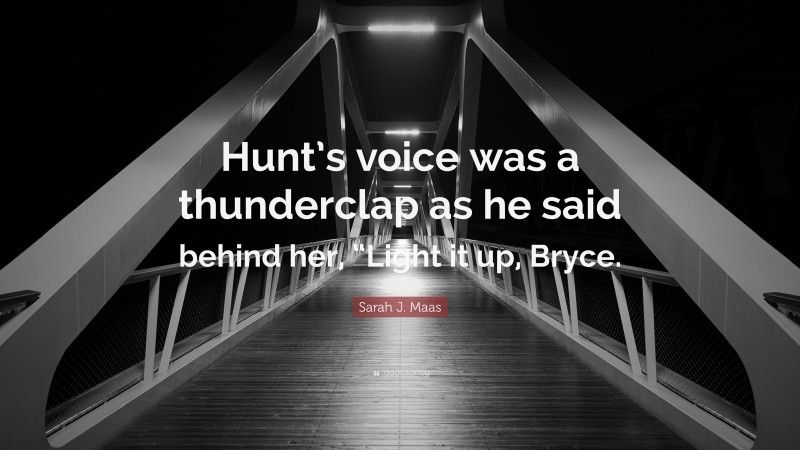 Sarah J. Maas Quote: “Hunt’s voice was a thunderclap as he said behind her, “Light it up, Bryce.”
