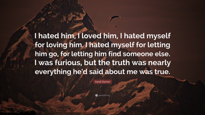 Kandi Steiner Quote: “I hated him, I loved him, I hated myself for loving him. I hated myself for letting him go, for letting him find someone else. I was furious, but the truth was nearly everything he’d said about me was true.”