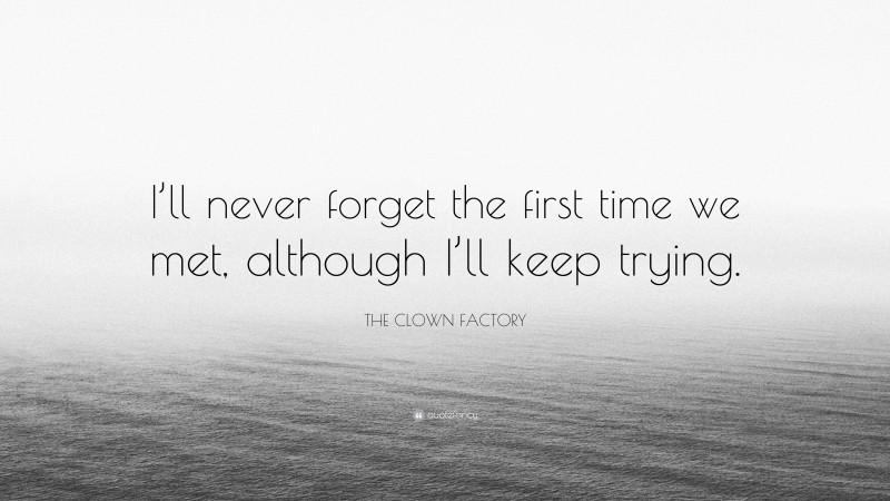 THE CLOWN FACTORY Quote: “I’ll never forget the first time we met, although I’ll keep trying.”