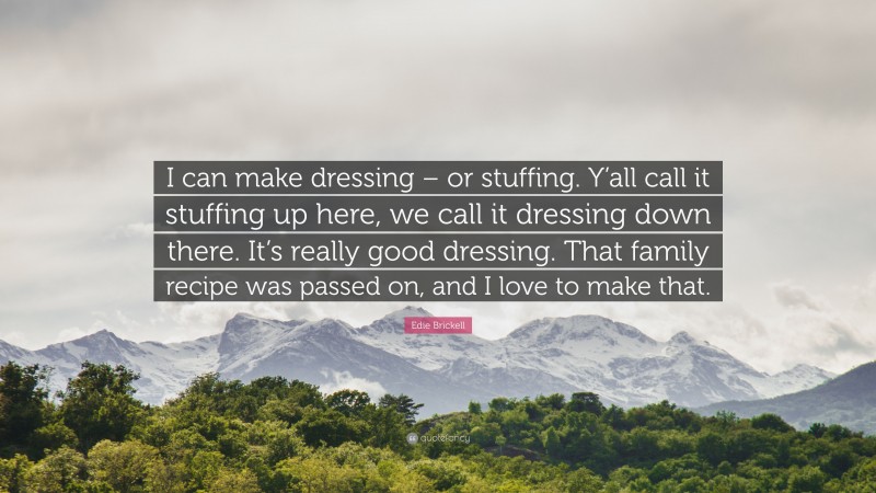 Edie Brickell Quote: “I can make dressing – or stuffing. Y’all call it stuffing up here, we call it dressing down there. It’s really good dressing. That family recipe was passed on, and I love to make that.”