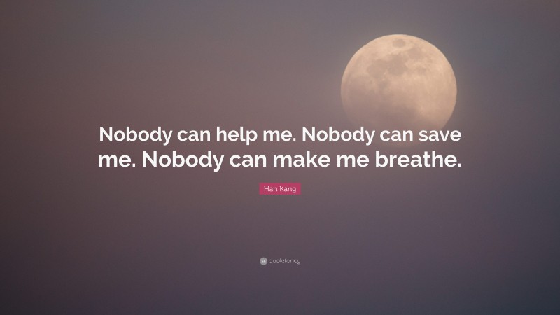 Han Kang Quote: “Nobody can help me. Nobody can save me. Nobody can make me breathe.”