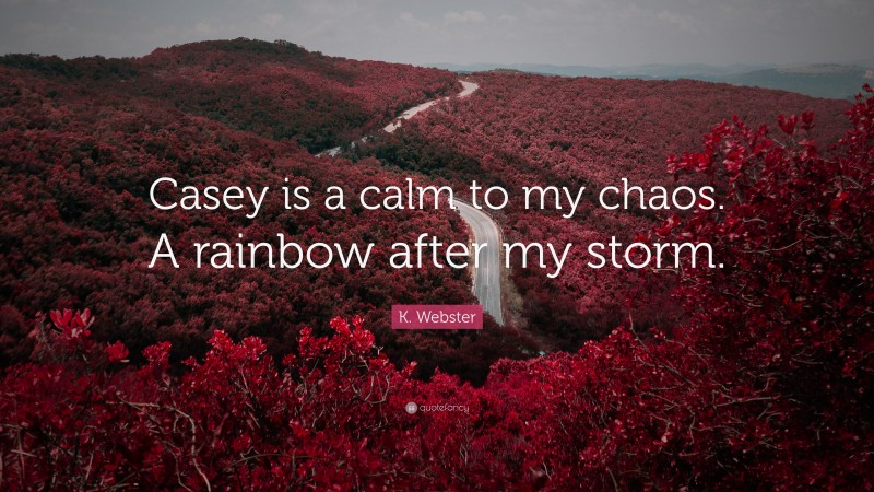 K. Webster Quote: “Casey is a calm to my chaos. A rainbow after my storm.”