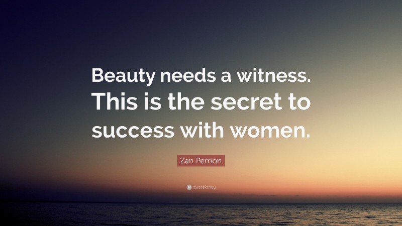 Zan Perrion Quote: “Beauty needs a witness. This is the secret to success with women.”