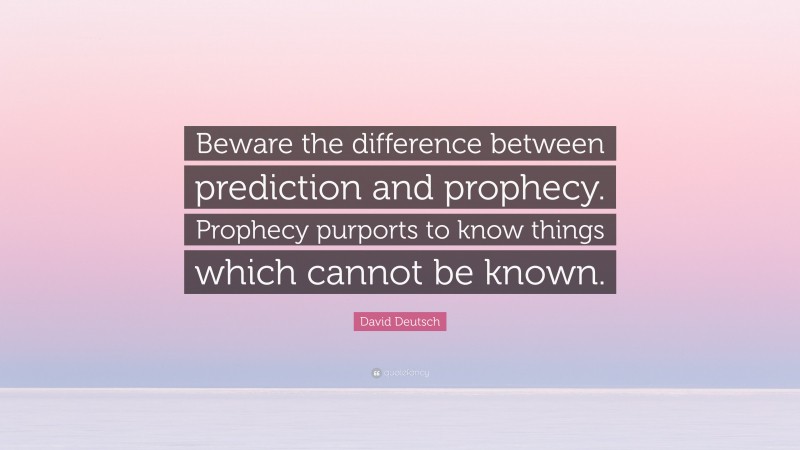 David Deutsch Quote: “Beware the difference between prediction and prophecy. Prophecy purports to know things which cannot be known.”