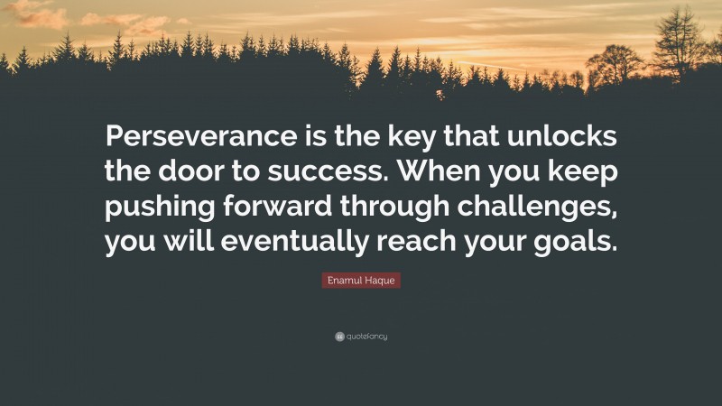 Enamul Haque Quote: “Perseverance is the key that unlocks the door to success. When you keep pushing forward through challenges, you will eventually reach your goals.”