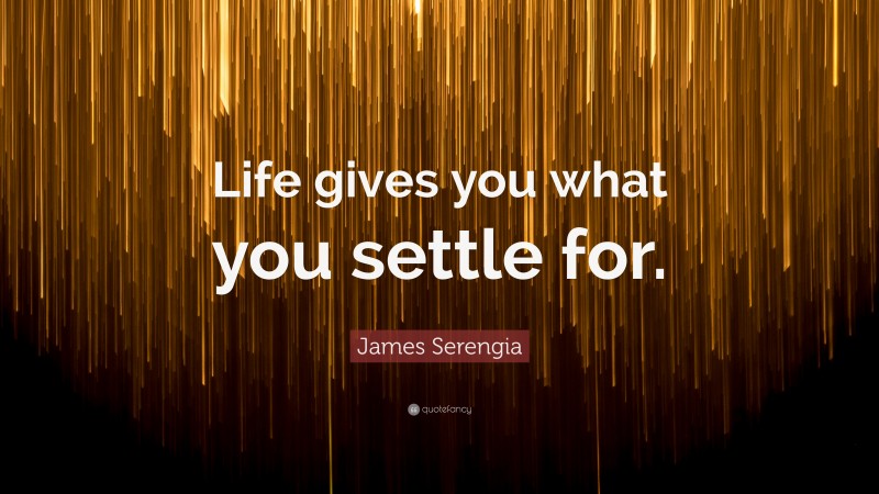 James Serengia Quote: “Life gives you what you settle for.”