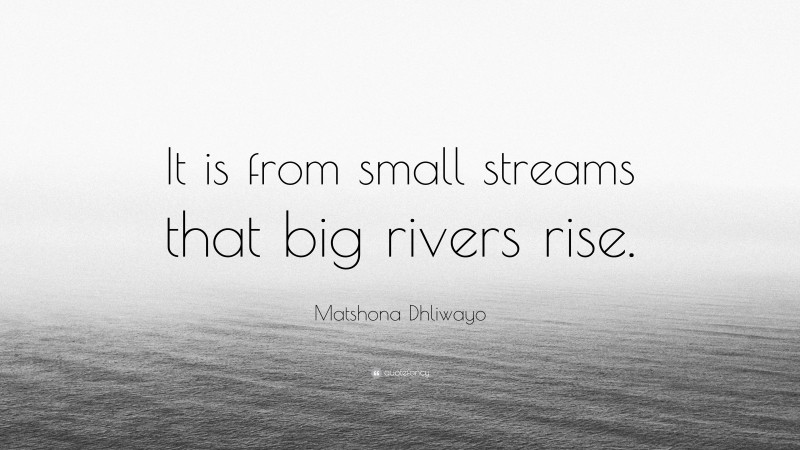 Matshona Dhliwayo Quote: “It is from small streams that big rivers rise.”
