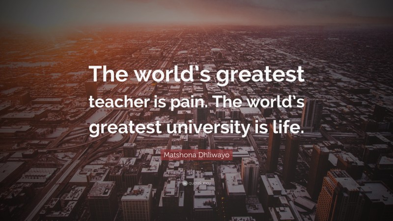 Matshona Dhliwayo Quote: “The world’s greatest teacher is pain. The world’s greatest university is life.”