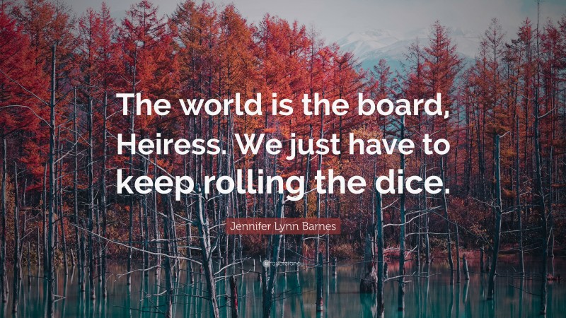Jennifer Lynn Barnes Quote: “The world is the board, Heiress. We just have to keep rolling the dice.”