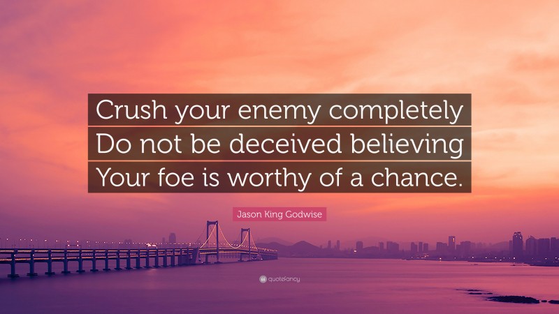 Jason King Godwise Quote: “Crush your enemy completely Do not be deceived believing Your foe is worthy of a chance.”