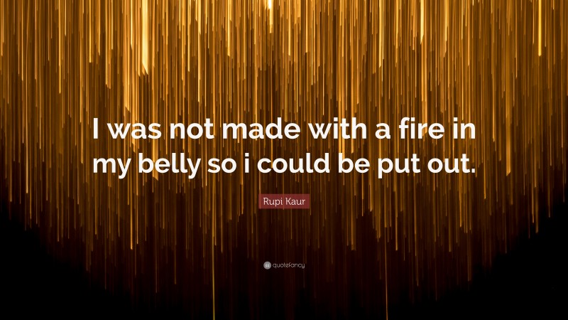 Rupi Kaur Quote: “I was not made with a fire in my belly so i could be put out.”