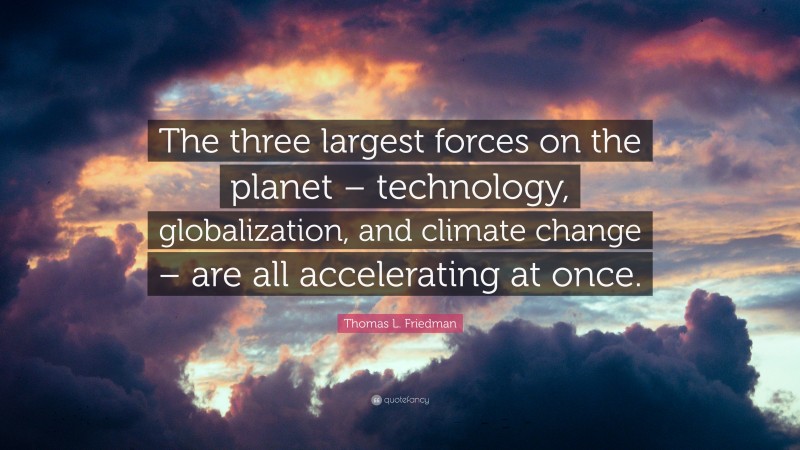 Thomas L. Friedman Quote: “The three largest forces on the planet – technology, globalization, and climate change – are all accelerating at once.”