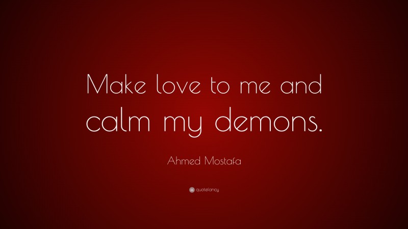 Ahmed Mostafa Quote: “Make love to me and calm my demons.”