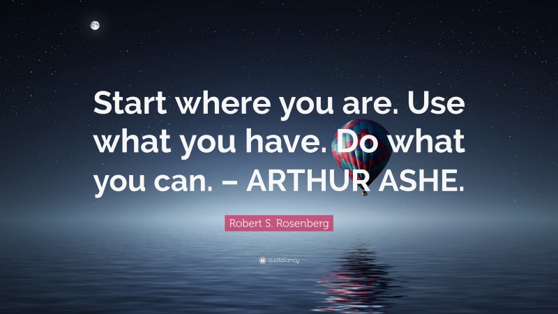 Robert S. Rosenberg Quote: “Start where you are. Use what you have. Do what you can. – ARTHUR ASHE.”