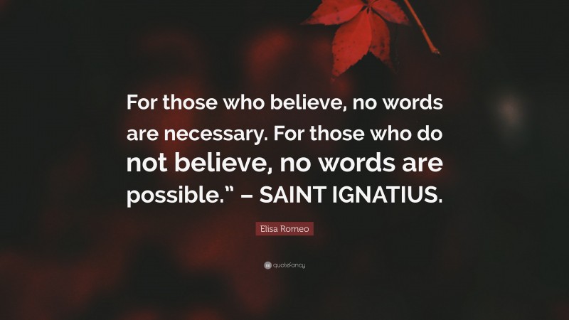Elisa Romeo Quote: “For those who believe, no words are necessary. For those who do not believe, no words are possible.” – SAINT IGNATIUS.”