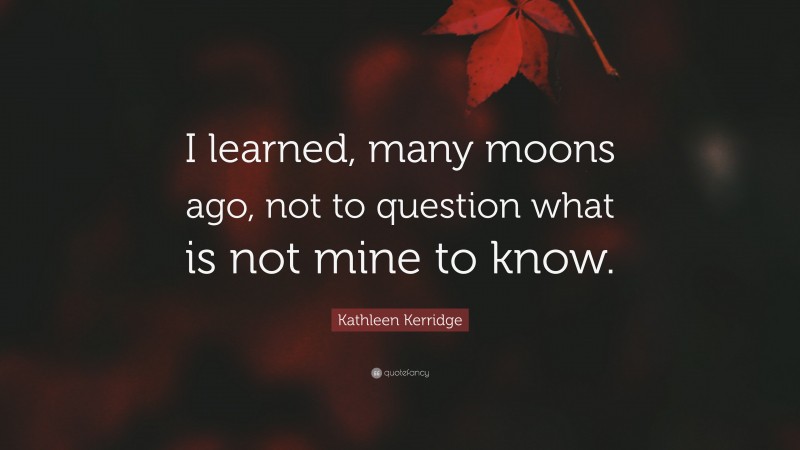 Kathleen Kerridge Quote: “I learned, many moons ago, not to question what is not mine to know.”