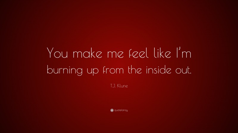 T.J. Klune Quote: “You make me feel like I’m burning up from the inside out.”
