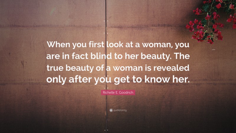 Richelle E. Goodrich Quote: “When you first look at a woman, you are in fact blind to her beauty. The true beauty of a woman is revealed only after you get to know her.”