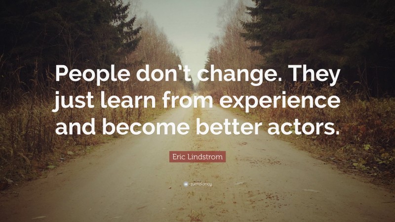 Eric Lindstrom Quote: “People don’t change. They just learn from experience and become better actors.”