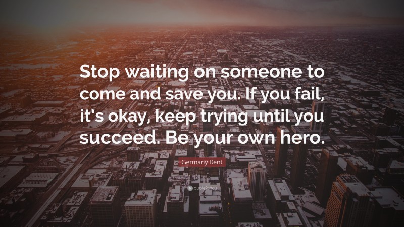 Germany Kent Quote: “Stop waiting on someone to come and save you. If you fail, it’s okay, keep trying until you succeed. Be your own hero.”
