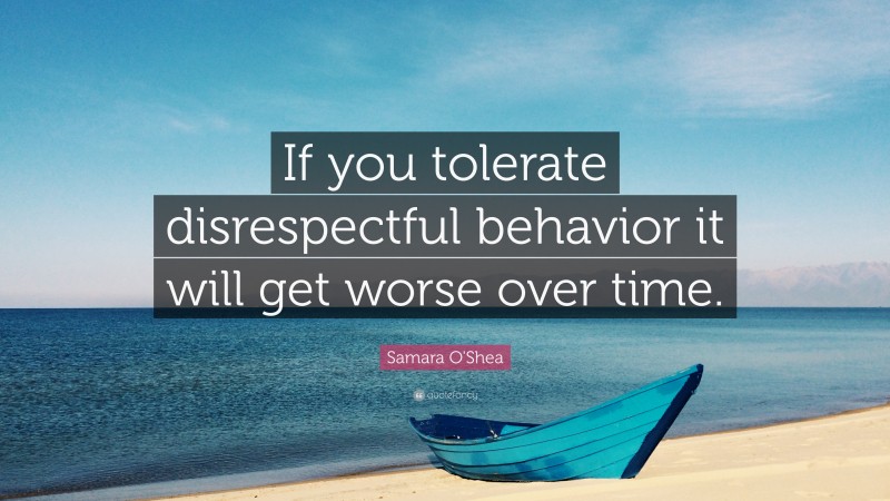 Samara O'Shea Quote: “If you tolerate disrespectful behavior it will get worse over time.”